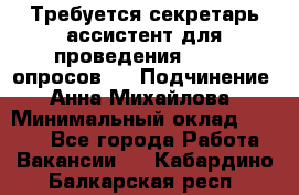 ﻿ Требуется секретарь-ассистент для проведения online опросов.  › Подчинение ­ Анна Михайлова › Минимальный оклад ­ 1 400 - Все города Работа » Вакансии   . Кабардино-Балкарская респ.